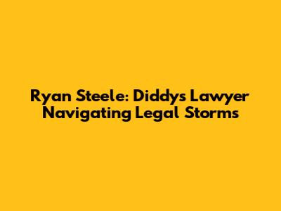 Ryan Steele: Diddy's Lawyer Navigating Legal Storms