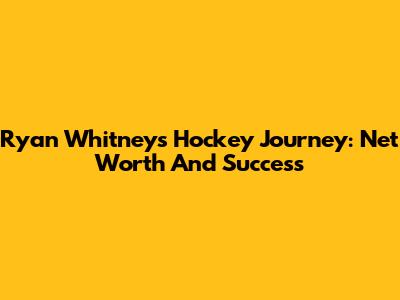 Ryan Whitney's Hockey Journey: Net Worth And Success