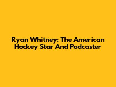 Ryan Whitney: The American Hockey Star And Podcaster