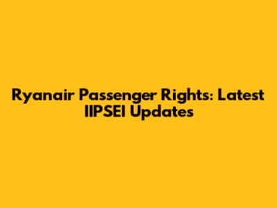 Ryanair Passenger Rights: Latest IIPSEI Updates