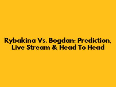 Rybakina Vs. Bogdan: Prediction, Live Stream & Head To Head