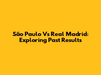 São Paulo Vs Real Madrid: Exploring Past Results