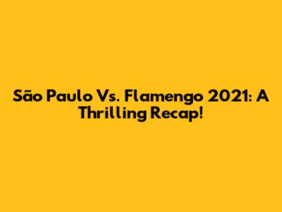 São Paulo Vs. Flamengo 2021: A Thrilling Recap!