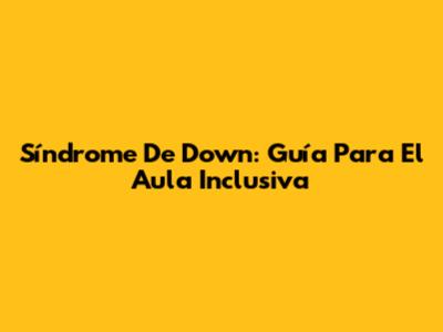 Síndrome De Down: Guía Para El Aula Inclusiva