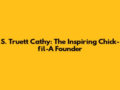S. Truett Cathy: The Inspiring Chick-fil-A Founder