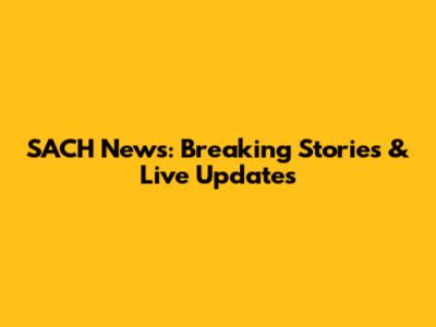 SACH News: Breaking Stories & Live Updates