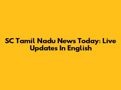 SC Tamil Nadu News Today: Live Updates In English