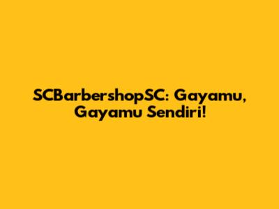 SCBarbershopSC: Gayamu, Gayamu Sendiri!