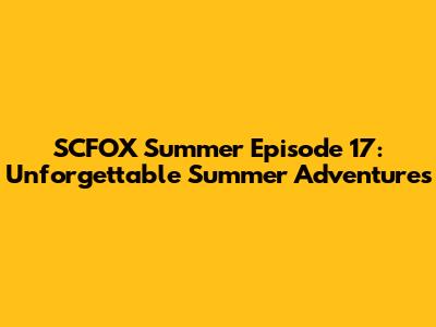 SCFOX Summer Episode 17: *Unforgettable* Summer Adventures