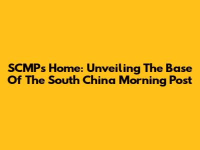 SCMP's Home: Unveiling The Base Of The South China Morning Post