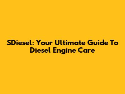 SDiesel: Your Ultimate Guide To Diesel Engine Care