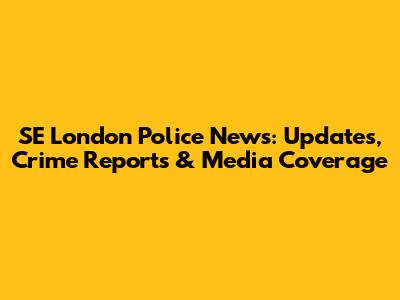 SE London Police News: Updates, Crime Reports & Media Coverage