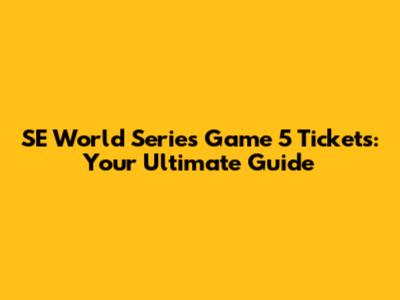 SE World Series Game 5 Tickets: Your Ultimate Guide