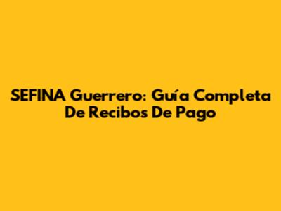 SEFINA Guerrero: Guía Completa De Recibos De Pago