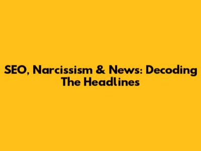 SEO, Narcissism & News: Decoding The Headlines