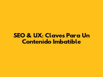 SEO & UX: Claves Para Un Contenido Imbatible