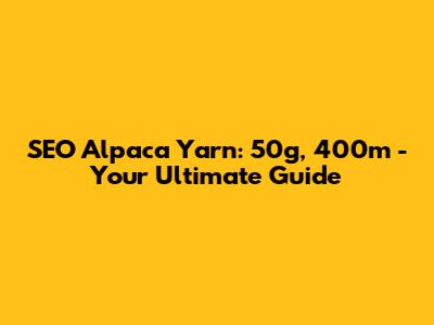 SEO Alpaca Yarn: 50g, 400m - Your Ultimate Guide