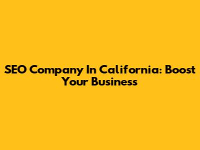 SEO Company In California: Boost Your Business