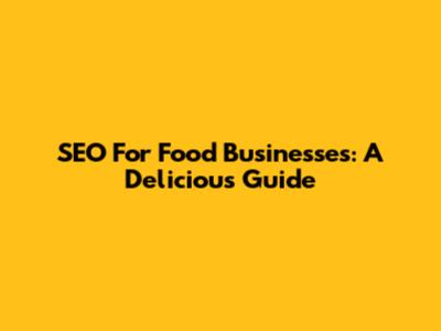 SEO For Food Businesses: A Delicious Guide