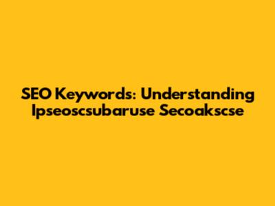 SEO Keywords: Understanding Ipseoscsubaruse Secoakscse