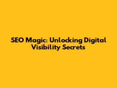 SEO Magic: Unlocking Digital Visibility Secrets