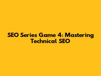 SEO Series Game 4: Mastering Technical SEO