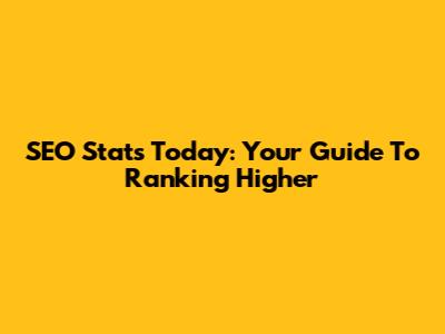 SEO Stats Today: Your Guide To Ranking Higher