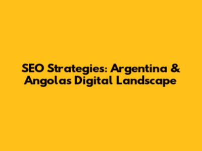 SEO Strategies: Argentina & Angola's Digital Landscape
