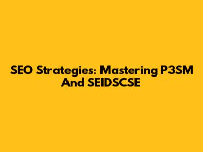SEO Strategies: Mastering P3SM And SEIDSCSE