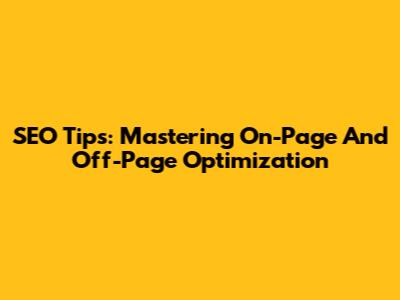 SEO Tips: Mastering On-Page And Off-Page Optimization