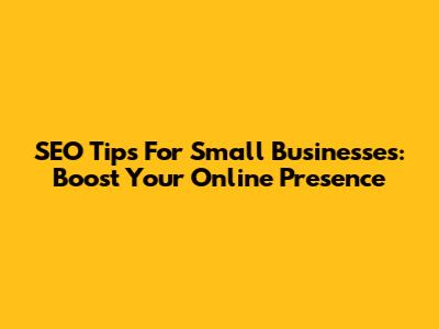 SEO Tips For Small Businesses: Boost Your Online Presence