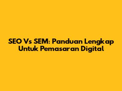 SEO Vs SEM: Panduan Lengkap Untuk Pemasaran Digital