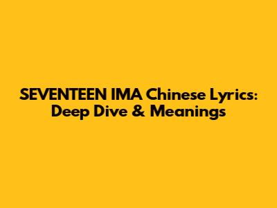 SEVENTEEN 'IMA' Chinese Lyrics: Deep Dive & Meanings