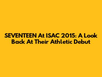 SEVENTEEN At ISAC 2015: A Look Back At Their Athletic Debut
