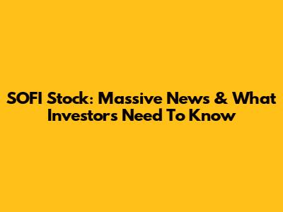 SOFI Stock: Massive News & What Investors Need To Know