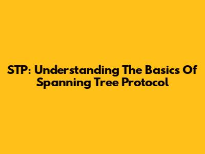 STP: Understanding The Basics Of Spanning Tree Protocol