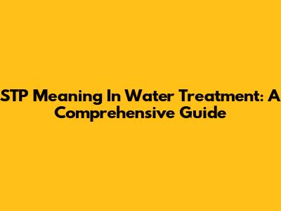 STP Meaning In Water Treatment: A Comprehensive Guide