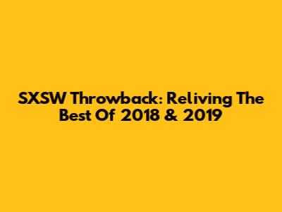 SXSW Throwback: Reliving The Best Of 2018 & 2019