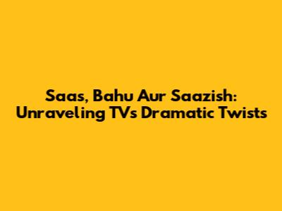 Saas, Bahu Aur Saazish: Unraveling TV's Dramatic Twists