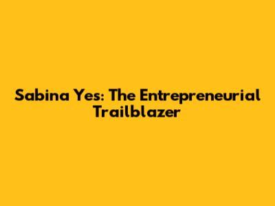 Sabina Yes: The Entrepreneurial Trailblazer