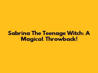 Sabrina The Teenage Witch: A Magical Throwback!