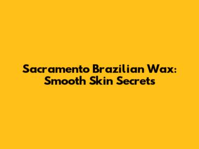 Sacramento Brazilian Wax: Smooth Skin Secrets
