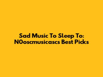 Sad Music To Sleep To: N0oscmusicasc's Best Picks