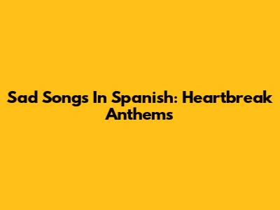 Sad Songs In Spanish: Heartbreak Anthems
