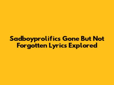 Sadboyprolific's 'Gone But Not Forgotten' Lyrics Explored