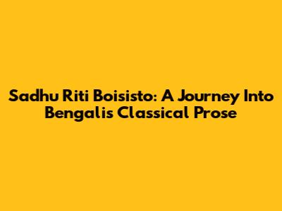 Sadhu Riti Boisisto: A Journey Into Bengali's Classical Prose