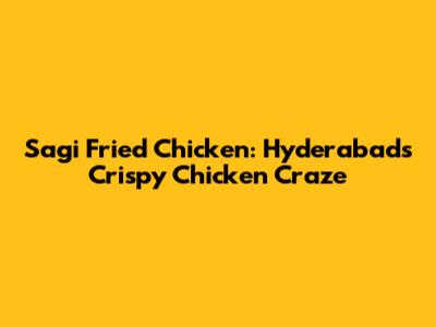 Sagi Fried Chicken: Hyderabad's Crispy Chicken Craze