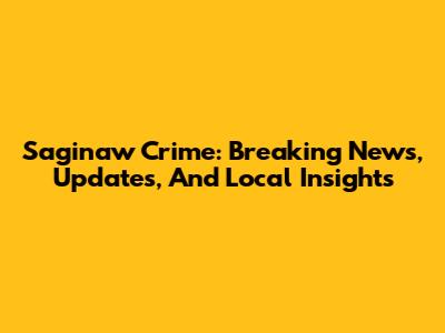 Saginaw Crime: Breaking News, Updates, And Local Insights