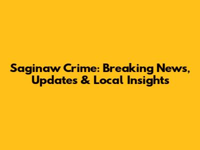 Saginaw Crime: Breaking News, Updates & Local Insights