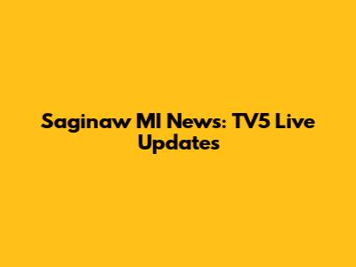 Saginaw MI News: TV5 Live Updates